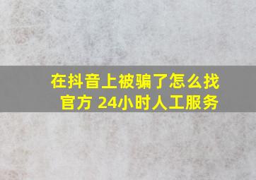 在抖音上被骗了怎么找官方 24小时人工服务